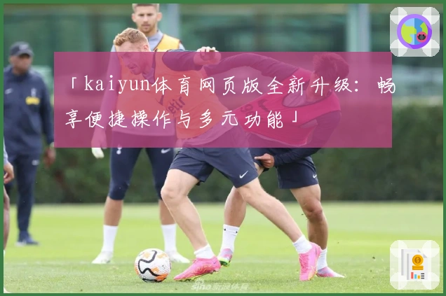 「kaiyun体育网页版全新升级:畅享便捷操作与多元功能」