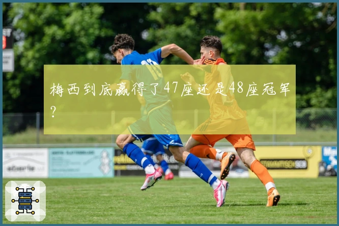 梅西到底赢得了47座还是48座冠军？