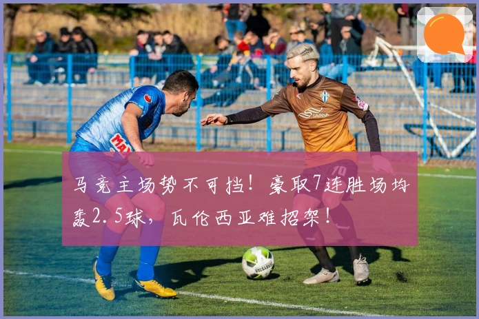 马竞主场势不可挡！豪取7连胜场均轰2.5球，瓦伦西亚难招架！