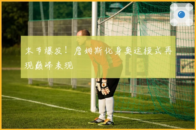 末节爆发！詹姆斯化身奥运模式再现巅峰表现