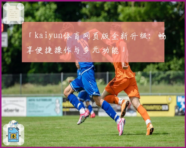 「kaiyun体育网页版全新升级：畅享便捷操作与多元功能」