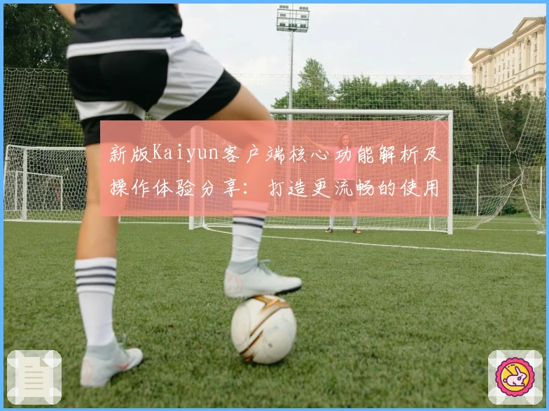 新版Kaiyun客户端核心功能解析及操作体验分享：打造更流畅的使用场景与实用技巧所在