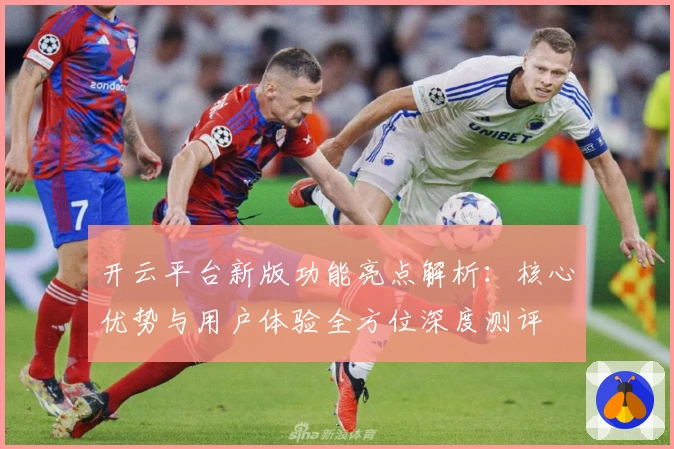 开云平台新版功能亮点解析：核心优势与用户体验全方位深度测评