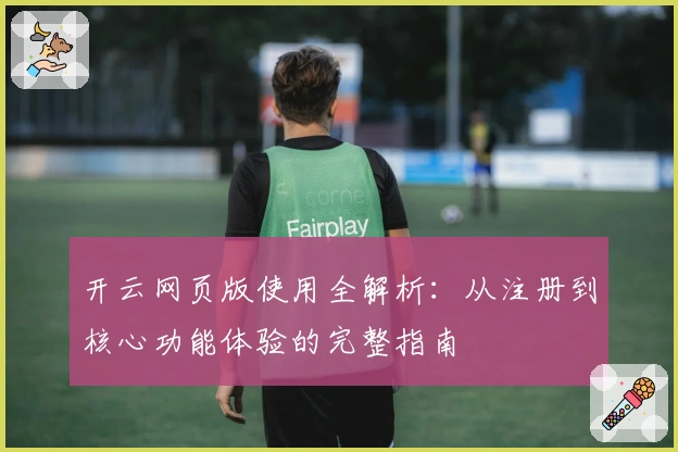 开云网页版使用全解析：从注册到核心功能体验的完整指南