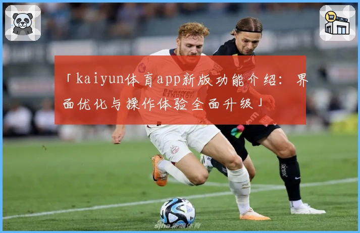 「kaiyun体育app新版功能介绍：界面优化与操作体验全面升级」