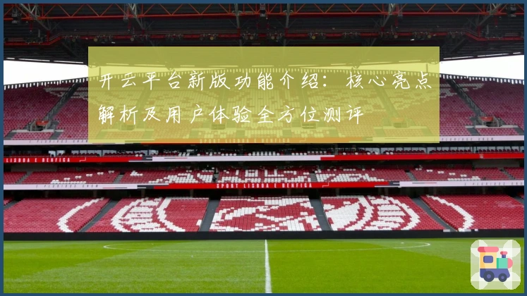开云平台新版功能介绍：核心亮点解析及用户体验全方位测评