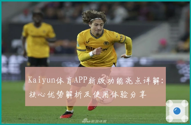 Kaiyun体育APP新版功能亮点详解：核心优势解析及使用体验分享
