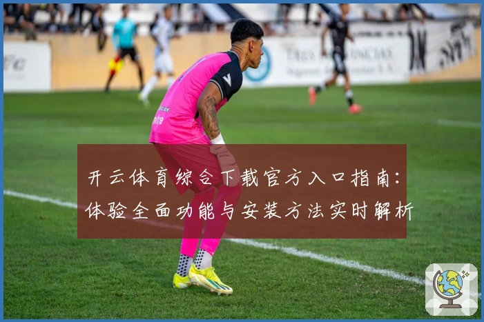 开云体育综合下载官方入口指南：体验全面功能与安装方法实时解析