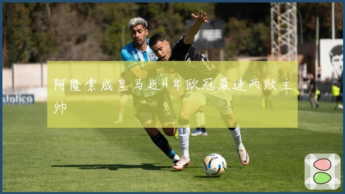 阿隆索成皇马近4年欧冠最速两败主帅