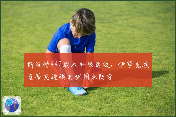 斯洛特442战术升级奏效，伊萨克埃基蒂克连线打破国米防守