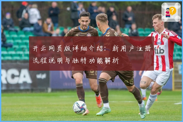 开云网页版详细介绍:新用户注册流程说明与独特功能解析