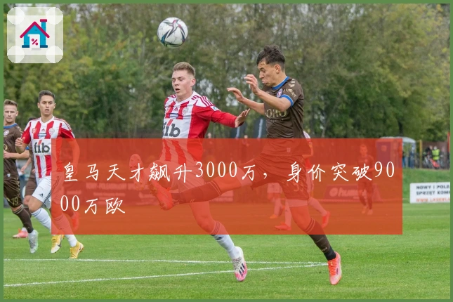皇马天才飙升3000万，身价突破9000万欧