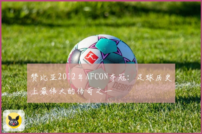 赞比亚2012年AFCON夺冠：足球历史上最伟大的传奇之一