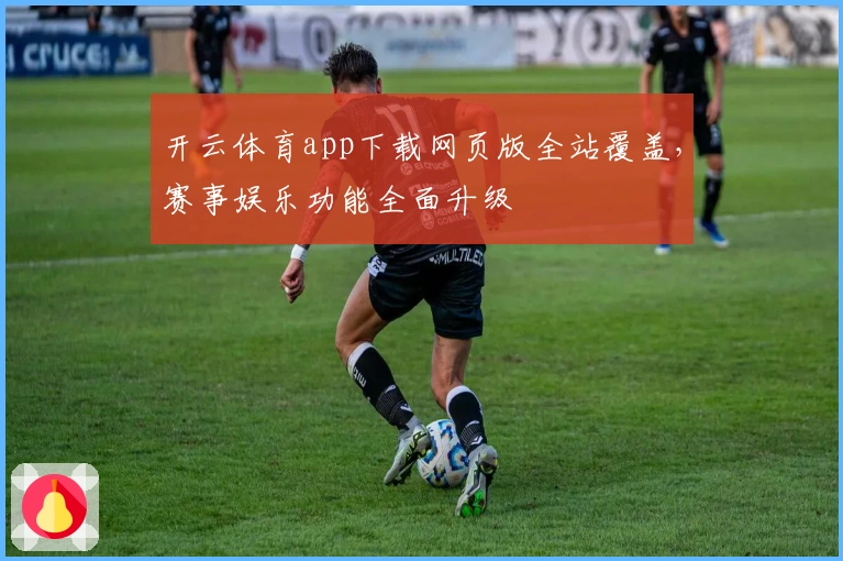 开云体育app下载网页版全站覆盖，赛事娱乐功能全面升级