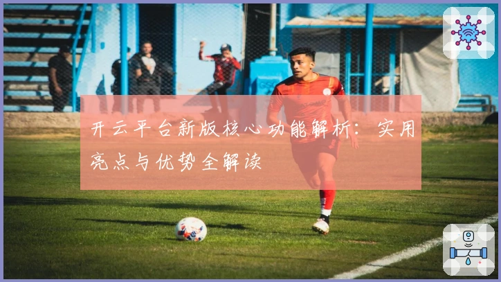 开云平台新版核心功能解析：实用亮点与优势全解读