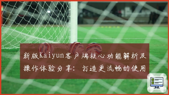 新版Kaiyun客户端核心功能解析及操作体验分享：打造更流畅的使用场景与实用技巧所在