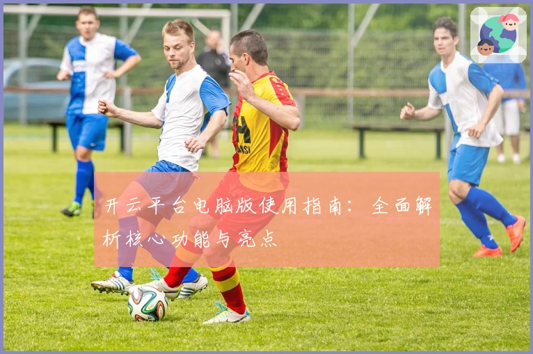 开云平台电脑版使用指南：全面解析核心功能与亮点