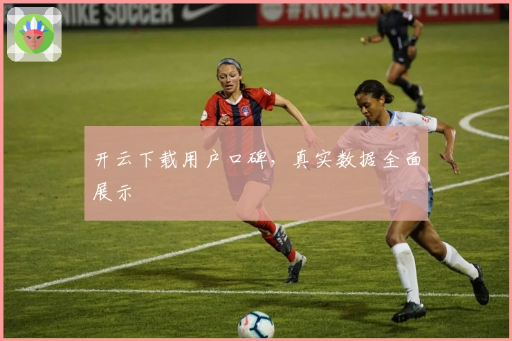 开云下载用户口碑，真实数据全面展示