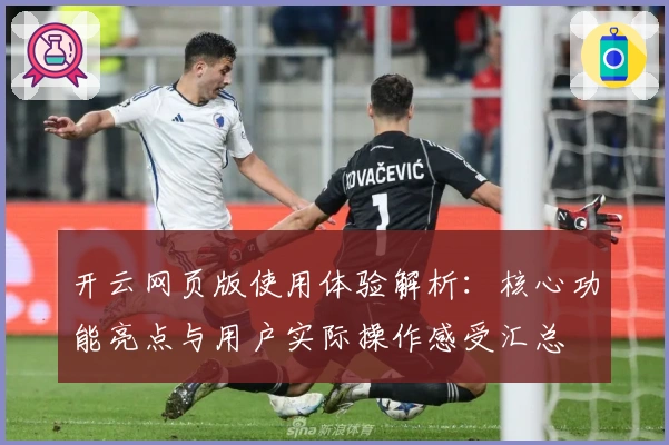 开云网页版使用体验解析:核心功能亮点与用户实际操作感受汇总