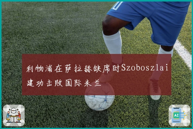 利物浦在萨拉赫缺席时Szoboszlai建功击败国际米兰