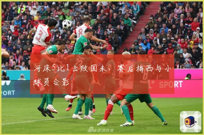 河床5比1击败国米，赛后梅西与小球员合影