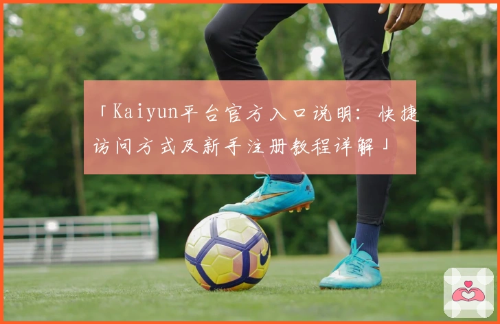 「Kaiyun平台官方入口说明:快捷访问方式及新手注册教程详解」