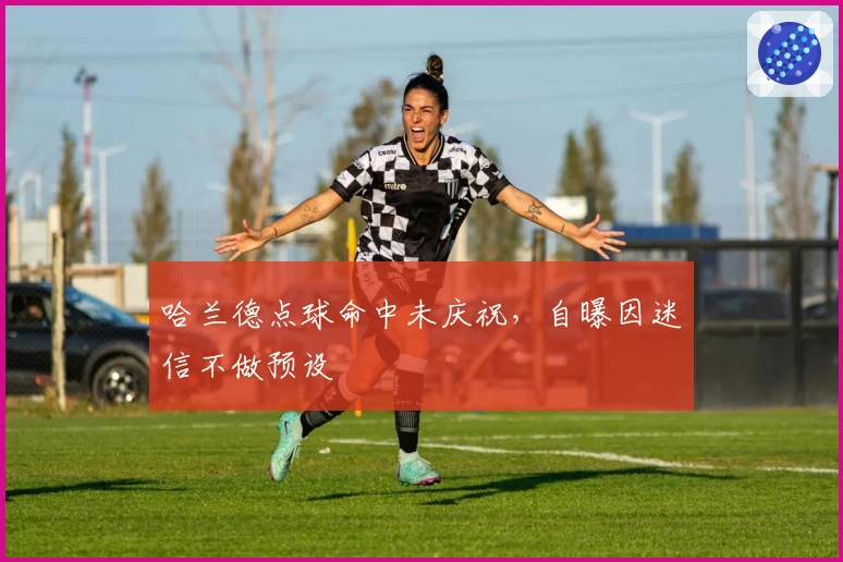 哈兰德点球命中未庆祝，自曝因迷信不做预设