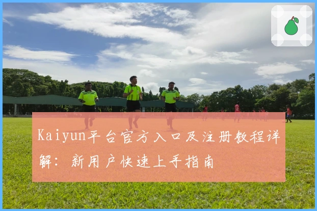 Kaiyun平台官方入口及注册教程详解：新用户快速上手指南