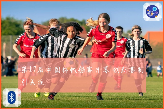 第17届中国杯帆船赛开幕 创新赛制引关注