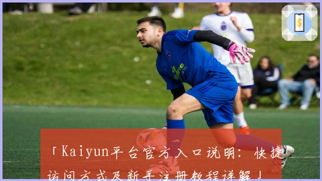 「Kaiyun平台官方入口说明：快捷访问方式及新手注册教程详解」