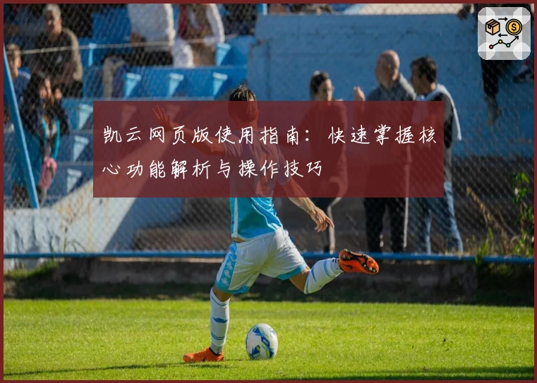 凯云网页版使用指南：快速掌握核心功能解析与操作技巧