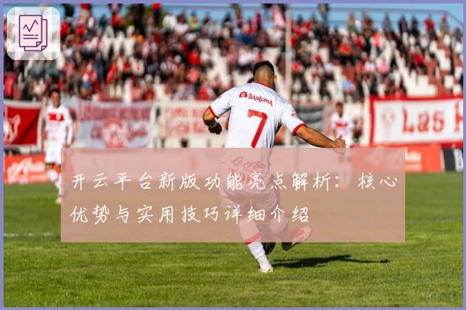 开云平台新版功能亮点解析：核心优势与实用技巧详细介绍