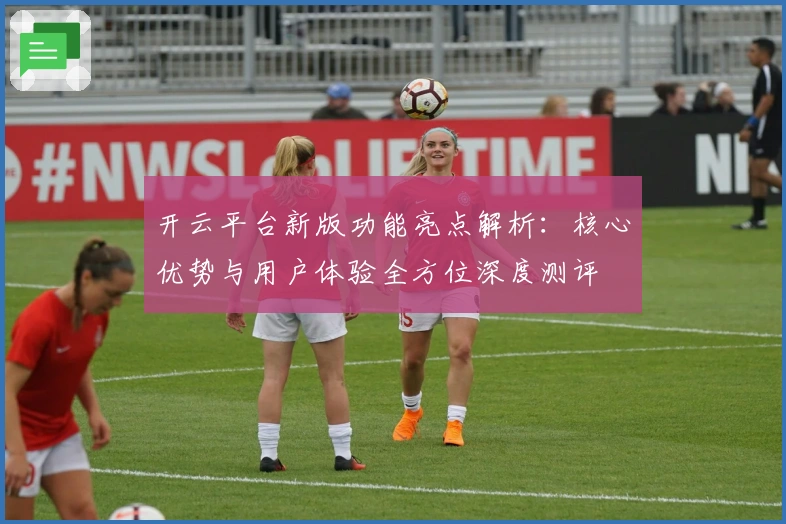 开云平台新版功能亮点解析：核心优势与用户体验全方位深度测评