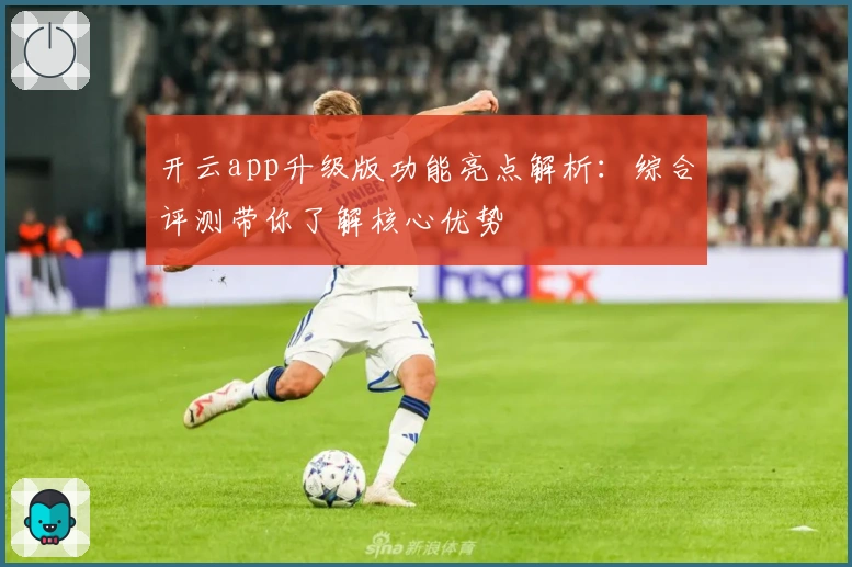 开云app升级版功能亮点解析：综合评测带你了解核心优势