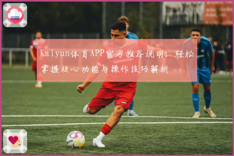 Kaiyun体育APP官方推荐说明:轻松掌握核心功能与操作技巧解析
