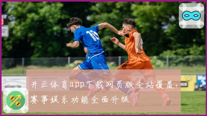 开云体育app下载网页版全站覆盖，赛事娱乐功能全面升级