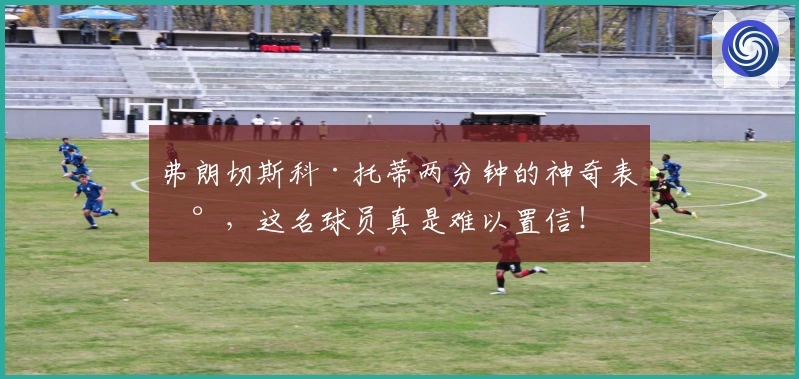 弗朗切斯科·托蒂两分钟的神奇表现，这名球员真是难以置信！