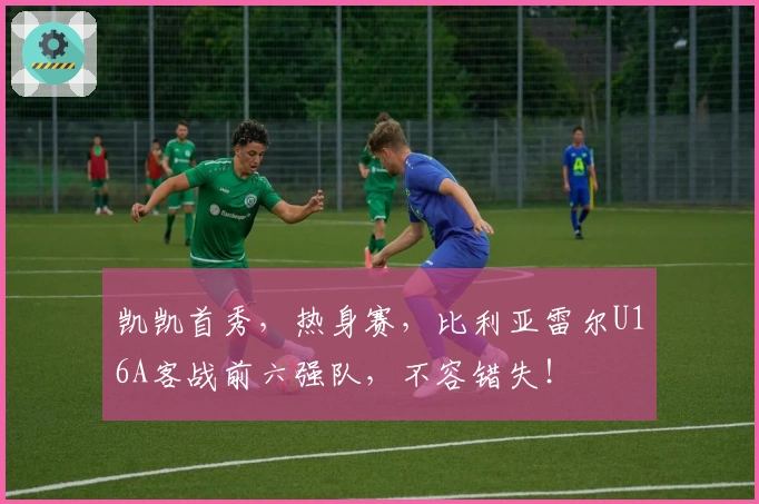 凯凯首秀，热身赛，比利亚雷尔U16A客战前六强队，不容错失！