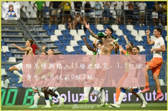 维尼修斯陷入15场进球荒，1.5亿欧身价两月仅获0球2助